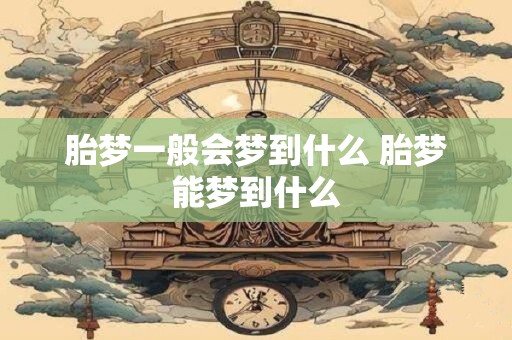 胎梦一般会梦到什么 胎梦能梦到什么
