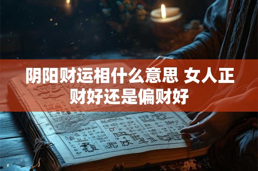 阴阳财运相什么意思 女人正财好还是偏财好