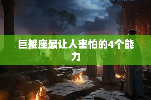 巨蟹座最让人害怕的4个能力 巨蟹座最让人害怕的4个能力