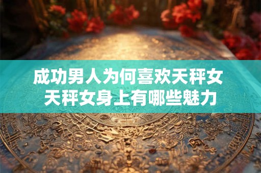 成功男人为何喜欢天秤女 天秤女身上有哪些魅力