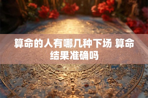 算命的人有哪几种下场 算命结果准确吗
