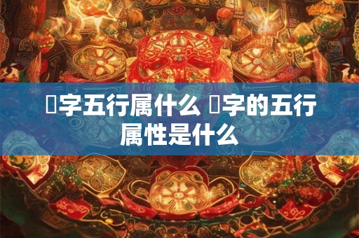 璟字五行属什么 璟字的五行属性是什么 璟字五行属什么 璟字的五行属性是什么