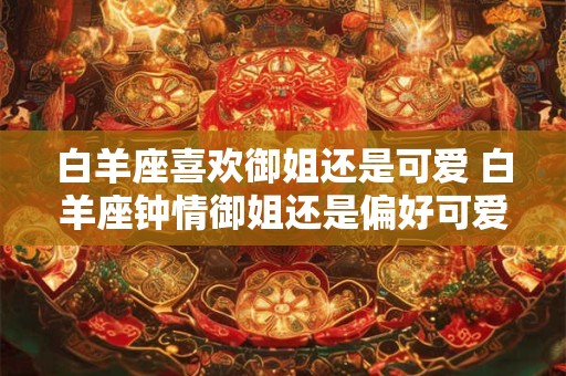 白羊座喜欢御姐还是可爱 白羊座钟情御姐还是偏好可爱