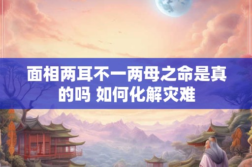 面相两耳不一两母之命是真的吗 如何化解灾难