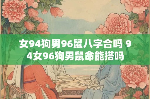 女94狗男96鼠八字合吗 94女96狗男鼠命能搭吗