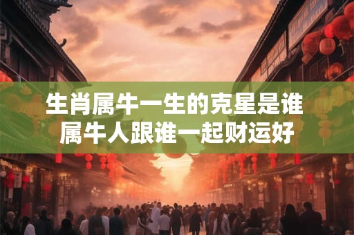 生肖属牛一生的克星是谁 属牛人跟谁一起财运好