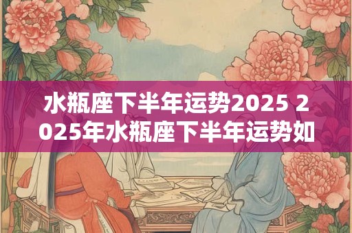 水瓶座下半年运势2026 2026年水瓶座下半年运势如何