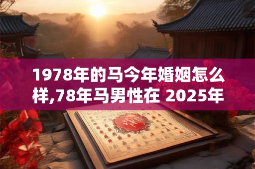 1978年的马今年婚姻怎么样,78年马男性在 2025年婚姻