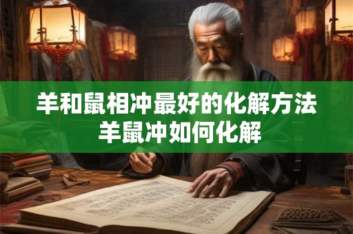 羊和鼠相冲最好的化解方法 羊鼠冲如何化解