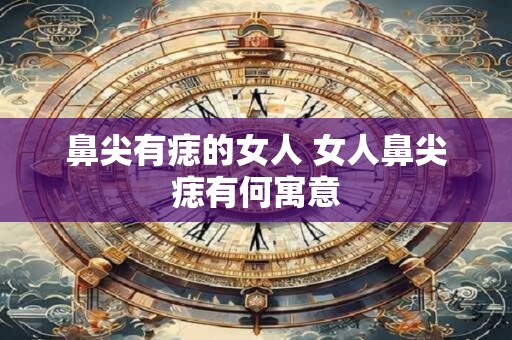 鼻尖有痣的女人 女人鼻尖痣有何寓意