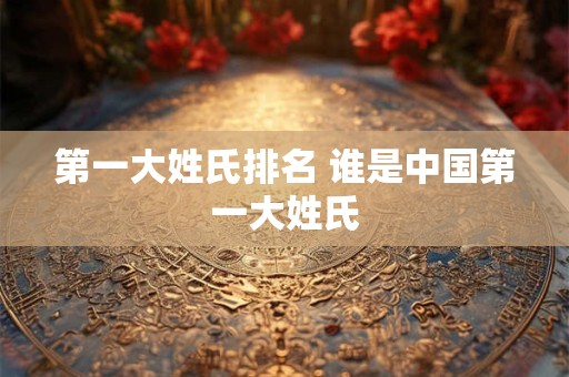 第一大姓氏排名 谁是中国第一大姓氏