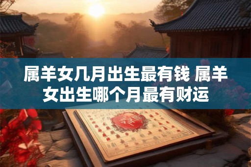 属羊女几月出生最有钱 属羊女出生哪个月最有财运