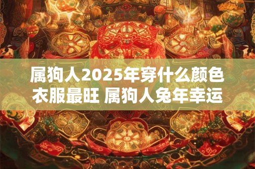 属狗人2025年穿什么颜色衣服最旺 属狗人兔年幸运色是什么