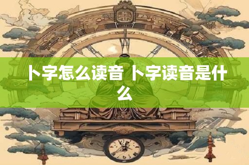 卜字怎么读音 卜字读音是什么