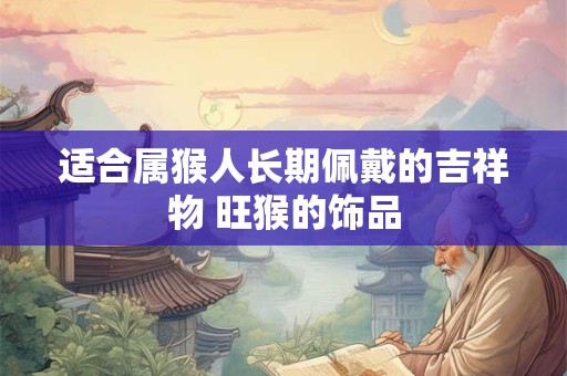适合属猴人长期佩戴的吉祥物 旺猴的饰品