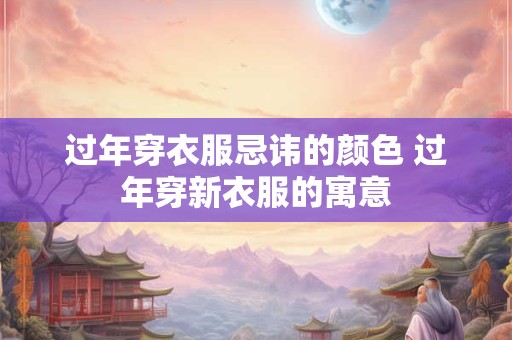 过年穿衣服忌讳的颜色 过年穿新衣服的寓意