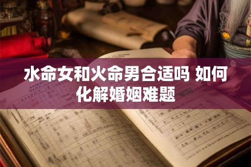 水命女和火命男合适吗 如何化解婚姻难题