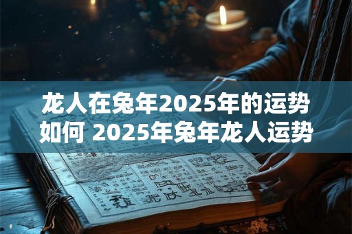 龙人在兔年2025年的运势如何 2025年兔年龙人运势如何