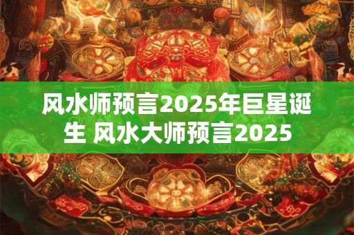 风水师预言2025年巨星诞生 风水大师预言2025