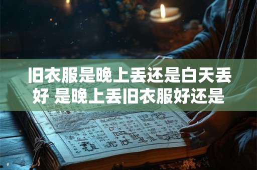 旧衣服是晚上丢还是白天丢好 是晚上丢旧衣服好还是白天