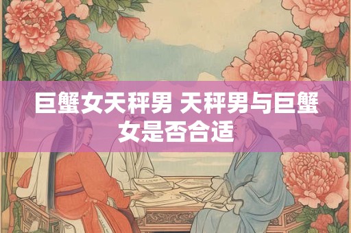 巨蟹女天秤男 天秤男与巨蟹女是否合适