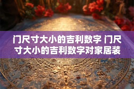 门尺寸大小的吉利数字 门尺寸大小的吉利数字对家居装修有影响吗