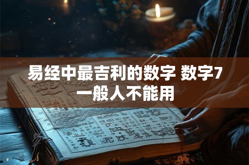 易经中最吉利的数字 数字7一般人不能用 易经中最吉利的数字 数字7一般人不能用