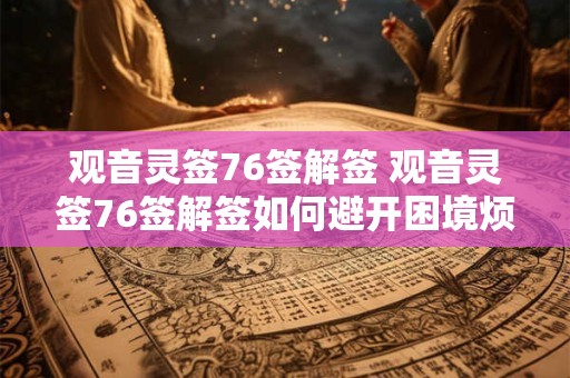 观音灵签76签解签 观音灵签76签解签如何避开困境烦恼