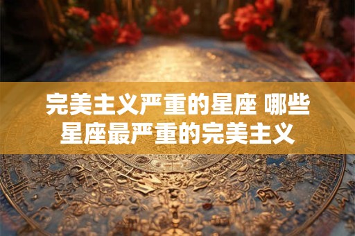 完美主义严重的星座 哪些星座最严重的完美主义