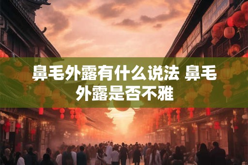 鼻毛外露有什么说法 鼻毛外露是否不雅