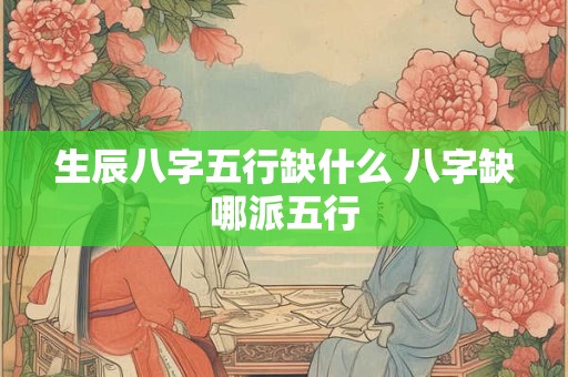 生辰八字五行缺什么 八字缺哪派五行