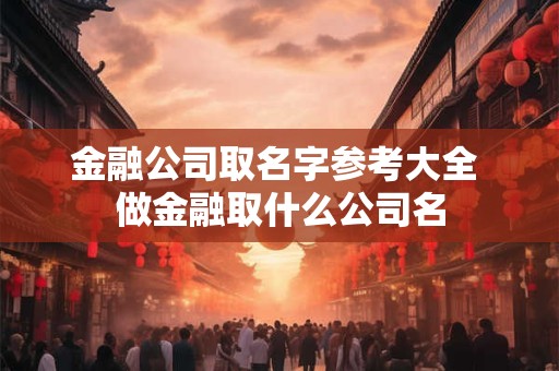 金融公司取名字参考大全 做金融取什么公司名