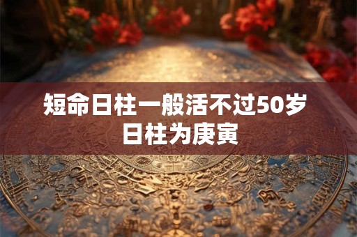 短命日柱一般活不过50岁 日柱为庚寅