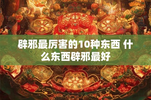 辟邪最厉害的10种东西 什么东西辟邪最好