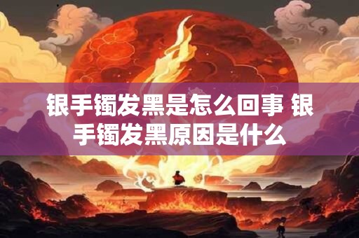 银手镯发黑是怎么回事 银手镯发黑原因是什么