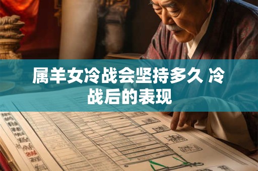 属羊女冷战会坚持多久 冷战后的表现