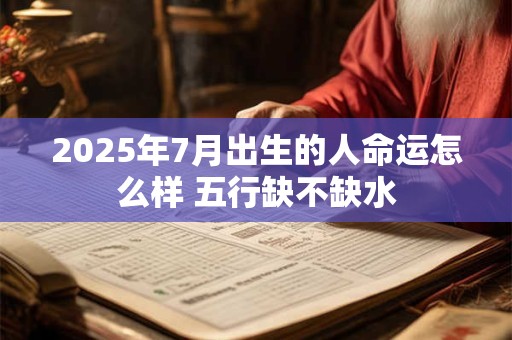 2025年7月出生的人命运怎么样 五行缺不缺水