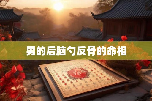 男的后脑勺反骨的命相 男的后脑勺反骨的命相