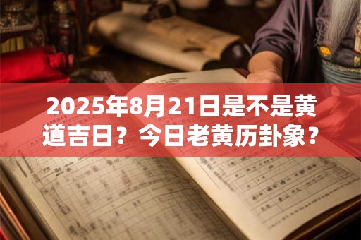 2025年8月21日是不是黄道吉日？今日老黄历卦象？