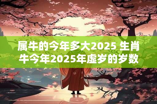 属牛的今年多大2025 生肖牛今年2025年虚岁的岁数