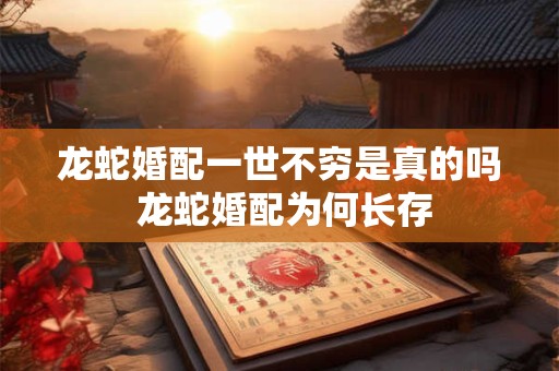 龙蛇婚配一世不穷是真的吗 龙蛇婚配为何长存