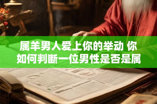 属羊男人爱上你的举动 你如何判断一位男性是否是属羊男并且他是否已经爱上了你