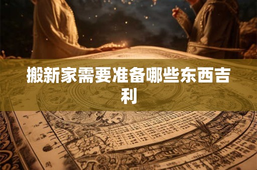 搬新家需要准备哪些东西吉利