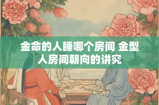 金命的人睡哪个房间 金型人房间朝向的讲究