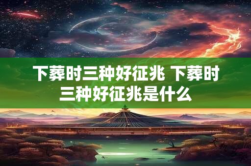 下葬时三种好征兆 下葬时三种好征兆是什么