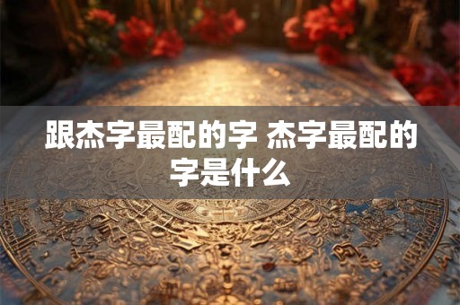 跟杰字最配的字 杰字最配的字是什么