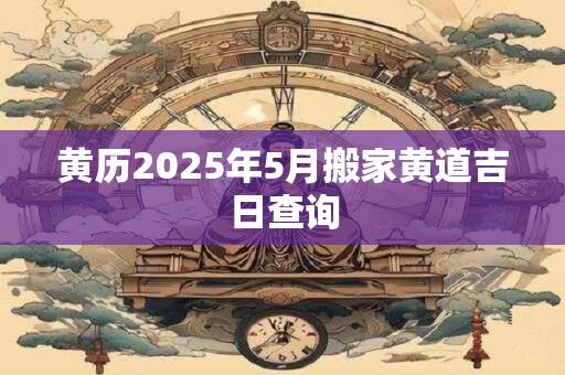 黄历2025年5月搬家黄道吉日查询