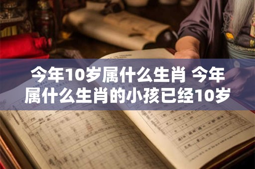 今年10岁属什么生肖 今年属什么生肖的小孩已经10岁了