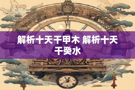 解析十天干甲木 解析十天干癸水
