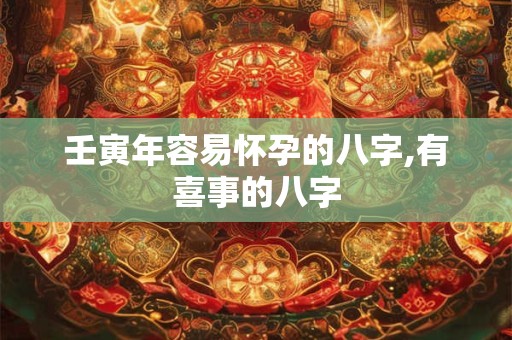 壬寅年容易怀孕的八字,有喜事的八字